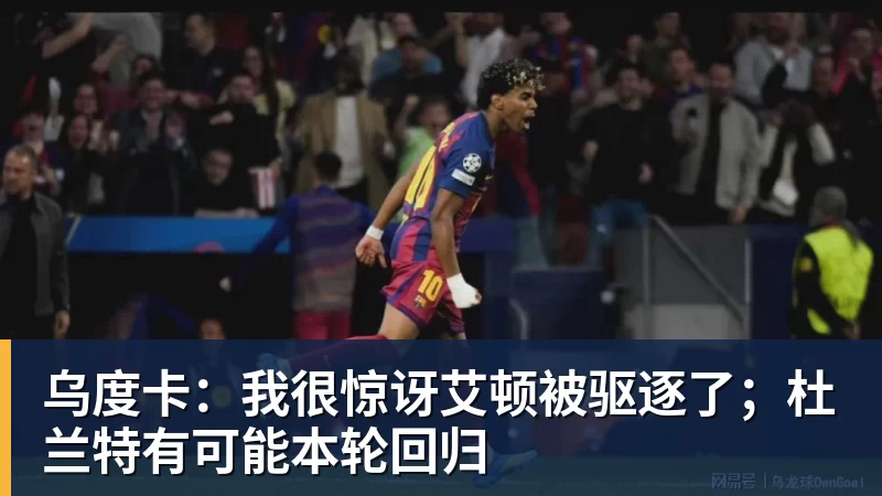 华体会体育乌度卡：我很惊讶艾顿被驱逐了；杜兰特有可能本轮回归
