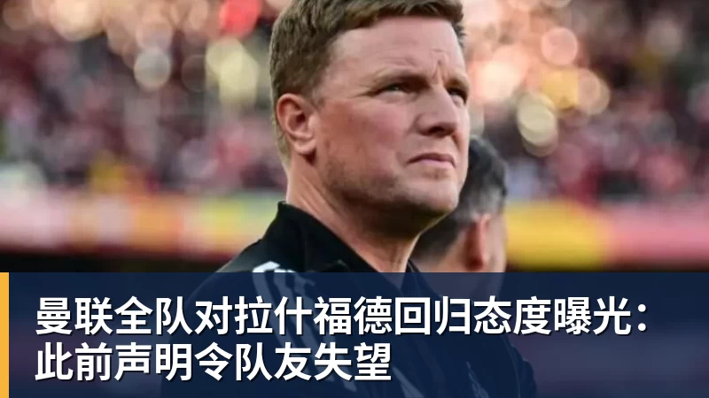华体会体育曼联全队对拉什福德回归态度曝光：此前声明令队友失望