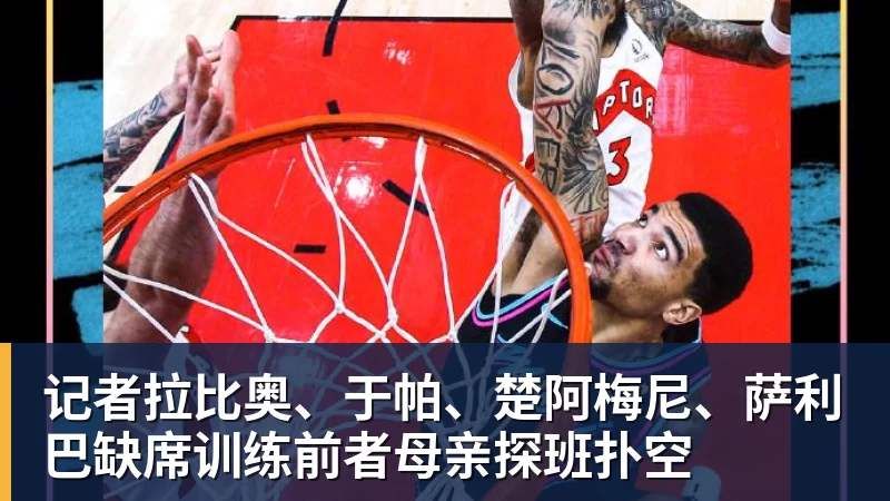 记者拉比奥、于帕、楚阿梅尼、萨利巴缺席训练前者母亲探班扑空
